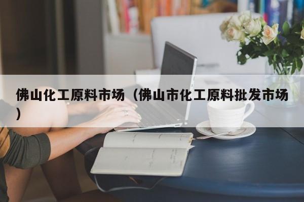 云开·全站APPLY体育官方平台-佛山化工原料市场（佛山市化工原料批发市场）