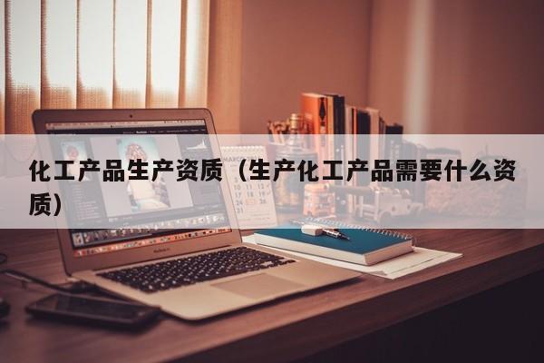 云开·全站APPLY体育官方平台-化工产品生产资质（生产化工产品需要什么资质）
