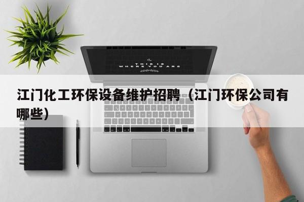云开·全站APPLY体育官方平台-江门化工环保设备维护招聘（江门环保公司有哪些）