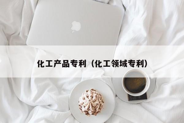 云开·全站APPLY体育官方平台-化工产品专利（化工领域专利）