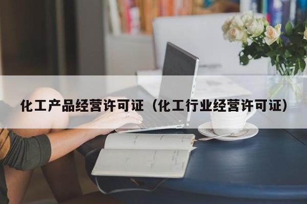云开·全站APPLY体育官方平台-化工产品经营许可证（化工行业经营许可证）