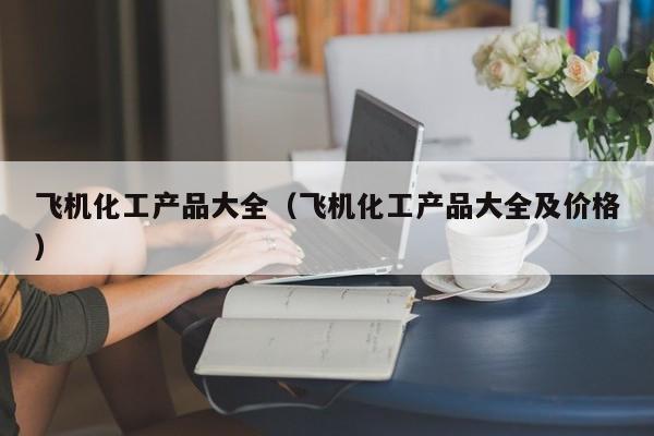 云开·全站APPLY体育官方平台-飞机化工产品大全（飞机化工产品大全及价格）