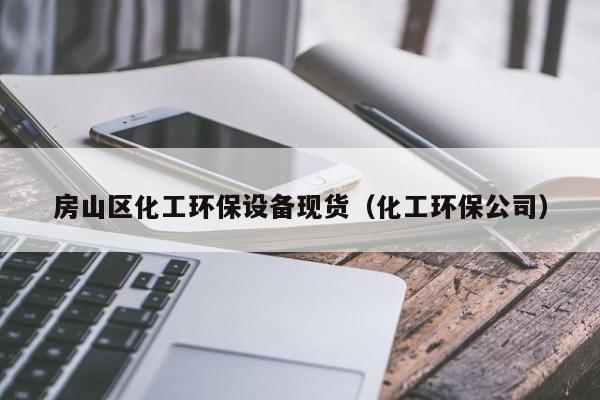 云开·全站APPLY体育官方平台-房山区化工环保设备现货（化工环保公司）