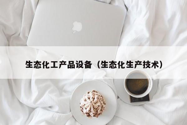 云开·全站APPLY体育官方平台-生态化工产品设备（生态化生产技术）