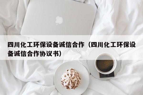 云开·全站APPLY体育官方平台-四川化工环保设备诚信合作（四川化工环保设备诚信合作协议书）