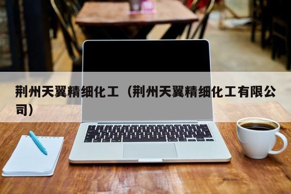 云开·全站APPLY体育官方平台-荆州天翼精细化工（荆州天翼精细化工有限公司）