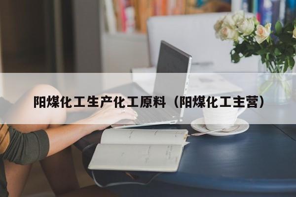 云开·全站APPLY体育官方平台-阳煤化工生产化工原料（阳煤化工主营）